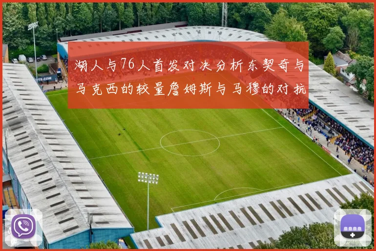 湖人与76人首发对决分析东契奇与马克西的较量詹姆斯与马穆的对抗大帝与凯斯勒的比拼