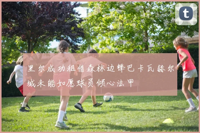 里尔成功租借森林边锋巴卡瓦赫尔城未能如愿球员倾心法甲