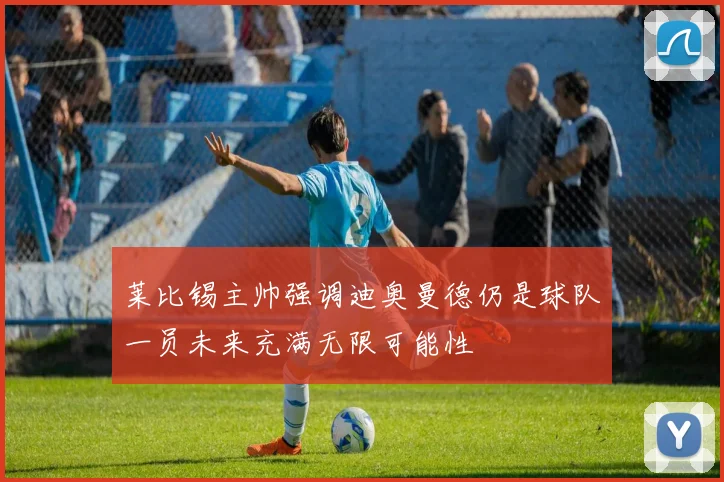 莱比锡主帅强调迪奥曼德仍是球队一员未来充满无限可能性