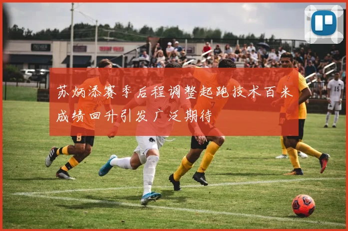 苏炳添赛季后程调整起跑技术百米成绩回升引发广泛期待