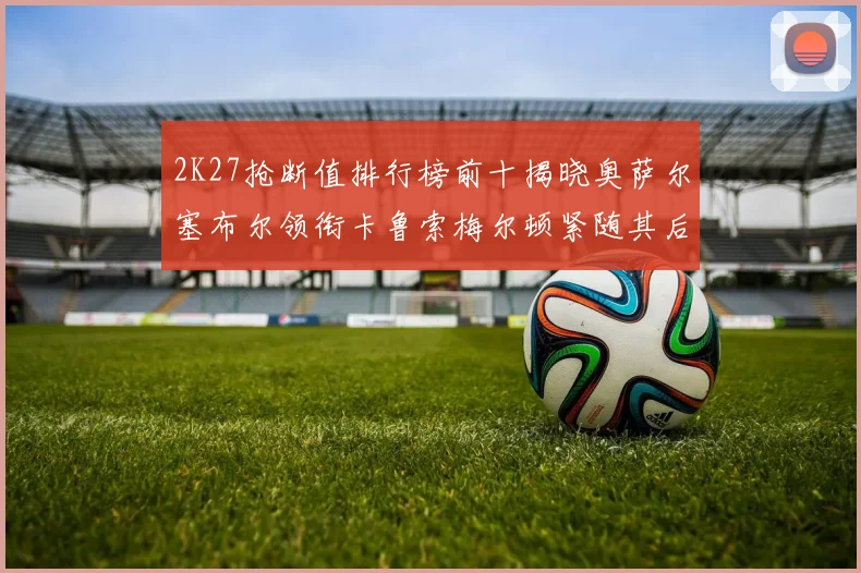 2K27抢断值排行榜前十揭晓奥萨尔塞布尔领衔卡鲁索梅尔顿紧随其后