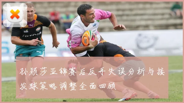孙颖莎亚锦赛后反手失误分析与接发球策略调整全面回顾