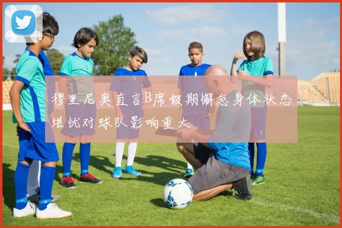 穆里尼奥直言B席假期懈怠身体状态堪忧对球队影响重大