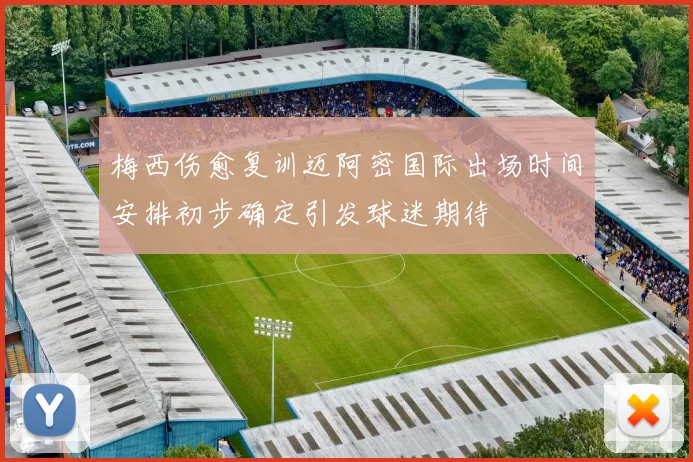 梅西伤愈复训迈阿密国际出场时间安排初步确定引发球迷期待