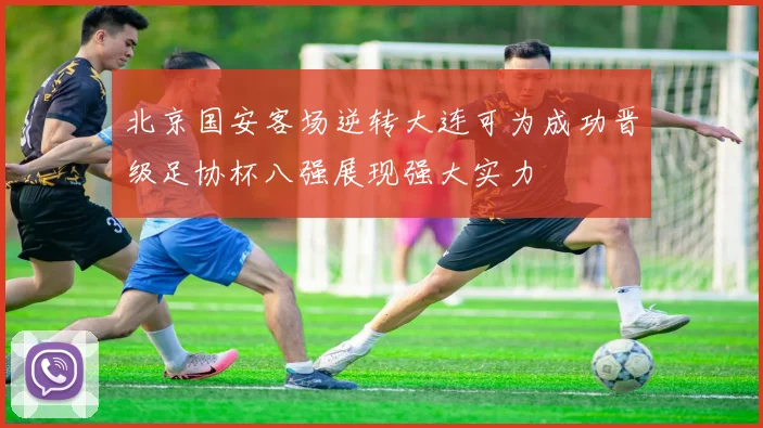 北京国安客场逆转大连可为成功晋级足协杯八强展现强大实力