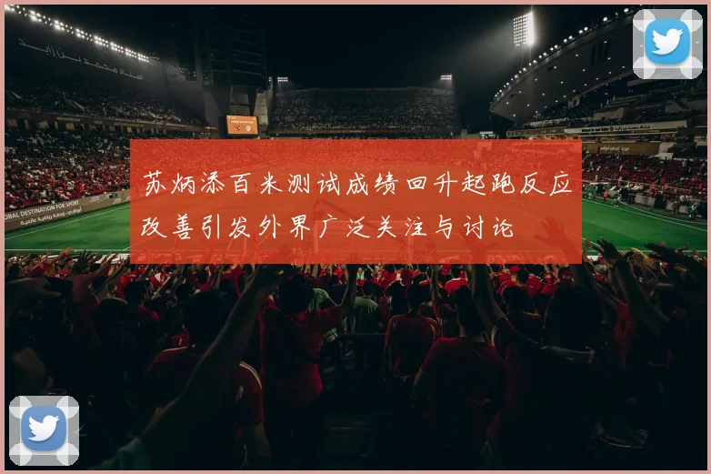 苏炳添百米测试成绩回升起跑反应改善引发外界广泛关注与讨论
