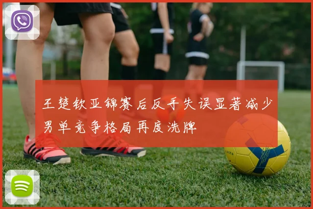 王楚钦亚锦赛后反手失误显著减少男单竞争格局再度洗牌